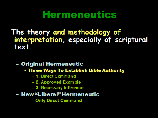 Hermeneutics
The theory and methodology of interpretation, especially of scriptural text.

	Original Hermeneutic
	Three Ways To Establish Bible Authority
	1. Direct Command
	2. Approved Example
	3. Necessary inference
	New Liberal Hermeneutic
 Only Direct Command
